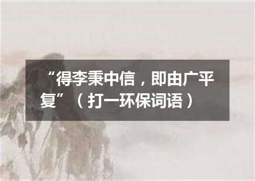 “得李秉中信，即由广平复”（打一环保词语）