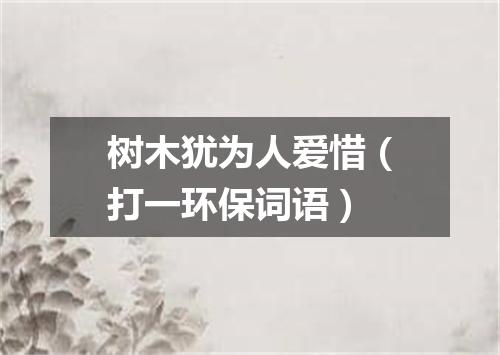 树木犹为人爱惜（打一环保词语）