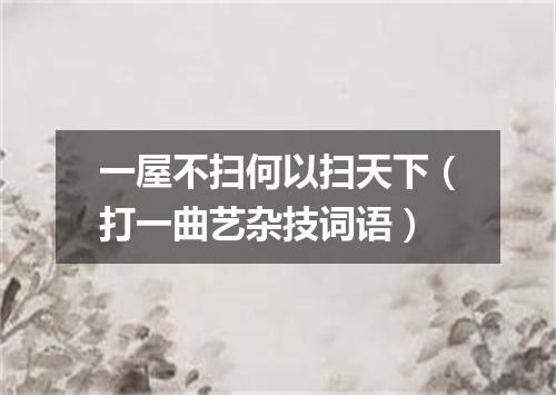 一屋不扫何以扫天下（打一曲艺杂技词语）