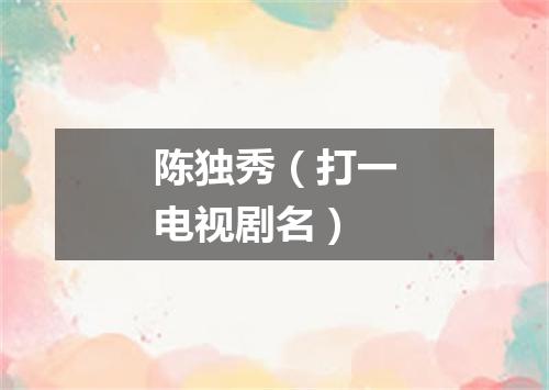 陈独秀（打一电视剧名）