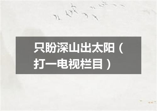 只盼深山出太阳（打一电视栏目）