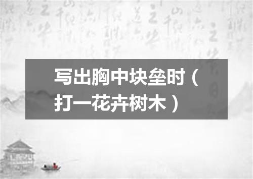 写出胸中块垒时（打一花卉树木）