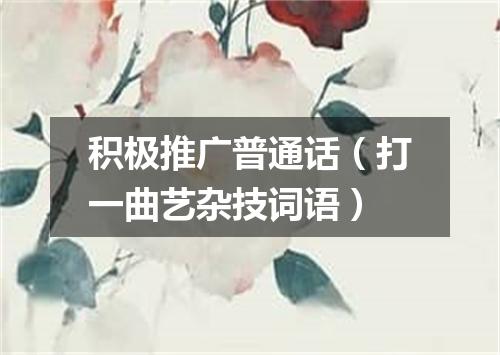 积极推广普通话（打一曲艺杂技词语）