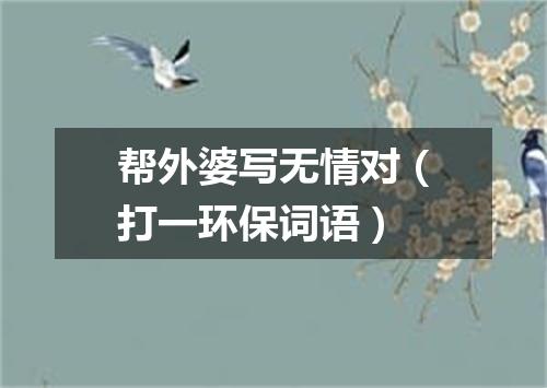 帮外婆写无情对（打一环保词语）