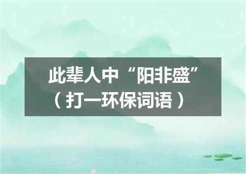 此辈人中“阳非盛”（打一环保词语）