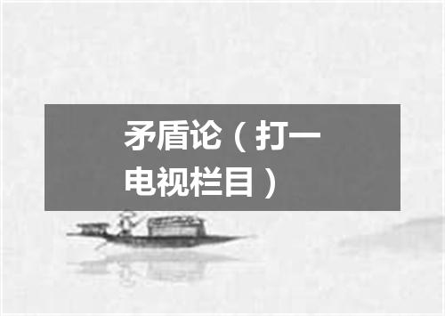 矛盾论（打一电视栏目）