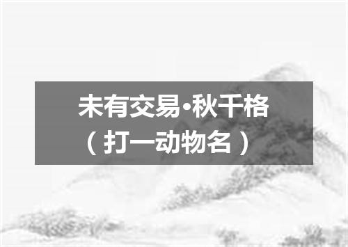 未有交易·秋千格（打一动物名）