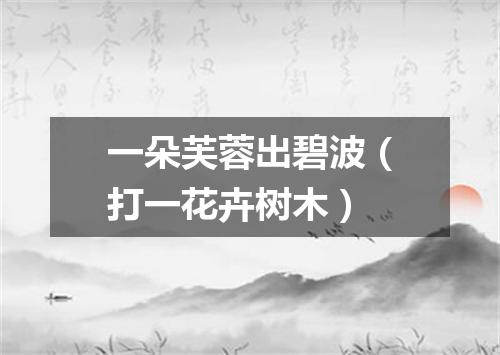 一朵芙蓉出碧波（打一花卉树木）