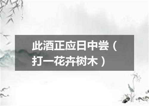 此酒正应日中尝（打一花卉树木）