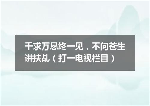千求万恳终一见，不问苍生讲扶乩（打一电视栏目）