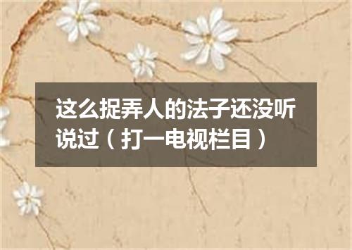 这么捉弄人的法子还没听说过（打一电视栏目）