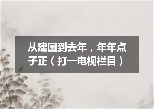 从建国到去年，年年点子正（打一电视栏目）