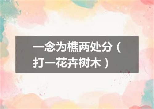 一念为樵两处分（打一花卉树木）
