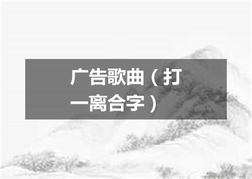 广告歌曲（打一离合字）