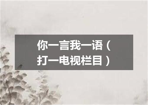 你一言我一语（打一电视栏目）
