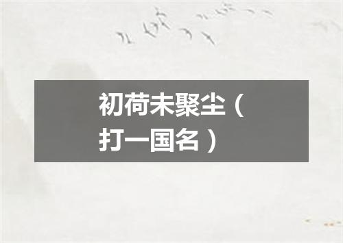初荷未聚尘（打一国名）