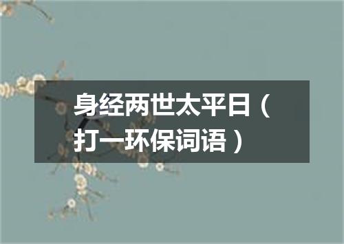 身经两世太平日（打一环保词语）
