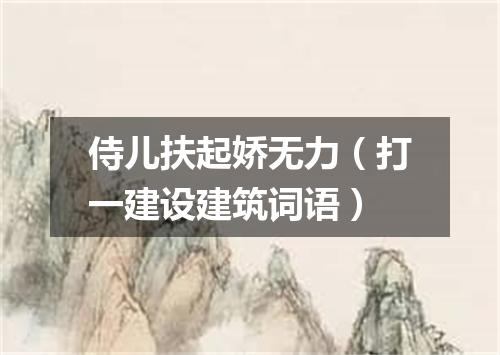 侍儿扶起娇无力（打一建设建筑词语）
