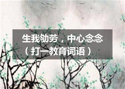 生我劬劳，中心念念（打一教育词语）