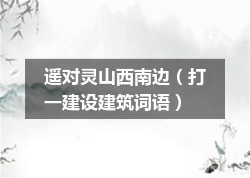 遥对灵山西南边（打一建设建筑词语）