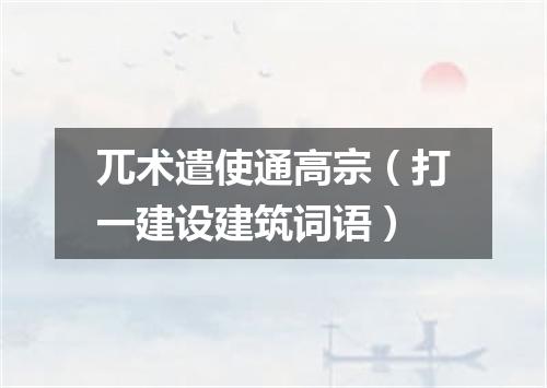 兀术遣使通高宗（打一建设建筑词语）