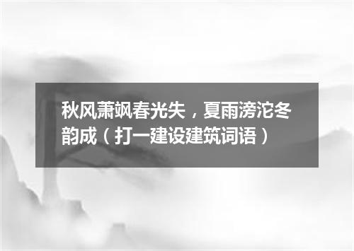 秋风萧飒春光失，夏雨滂沱冬韵成（打一建设建筑词语）