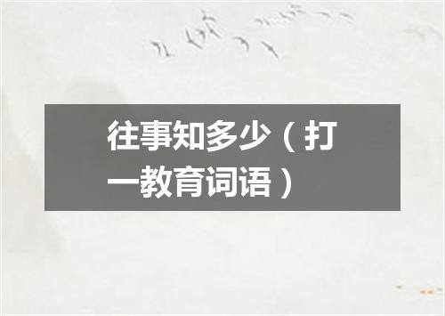 往事知多少（打一教育词语）
