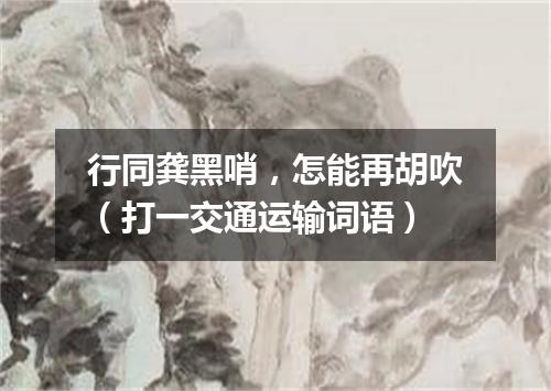 行同龚黑哨，怎能再胡吹（打一交通运输词语）