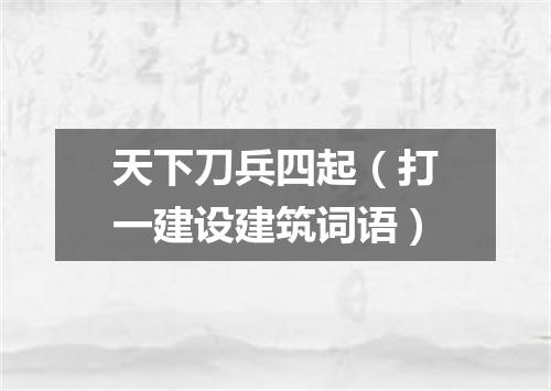 天下刀兵四起（打一建设建筑词语）