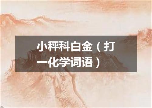 小秤科白金（打一化学词语）