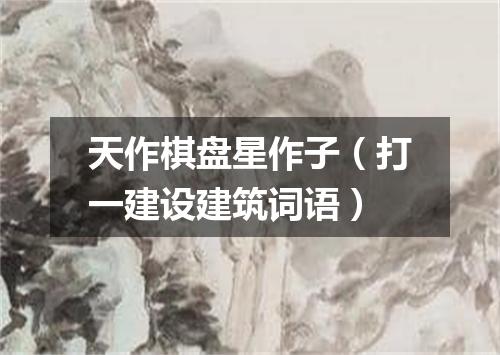 天作棋盘星作子（打一建设建筑词语）