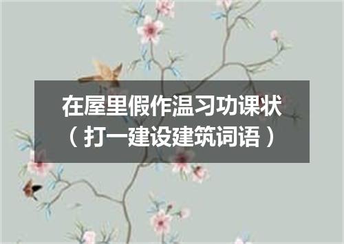 在屋里假作温习功课状（打一建设建筑词语）