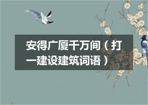 安得广厦千万间（打一建设建筑词语）
