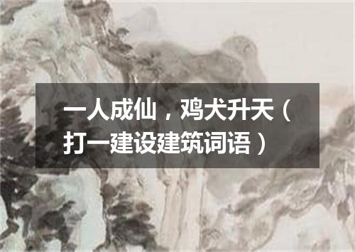 一人成仙，鸡犬升天（打一建设建筑词语）