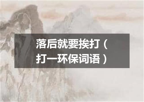 落后就要挨打（打一环保词语）