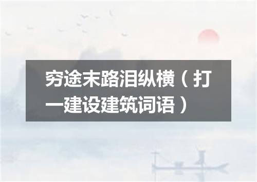 穷途末路泪纵横（打一建设建筑词语）