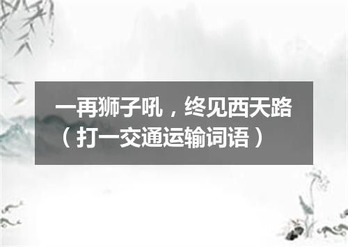 一再狮子吼，终见西天路（打一交通运输词语）