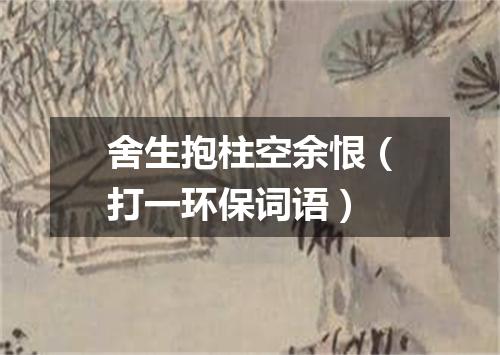 舍生抱柱空余恨（打一环保词语）