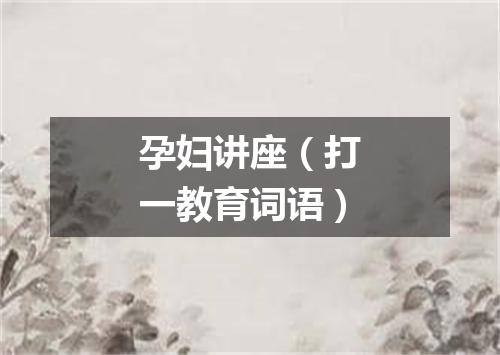 孕妇讲座（打一教育词语）