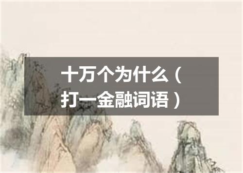 十万个为什么（打一金融词语）
