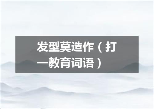 发型莫造作（打一教育词语）