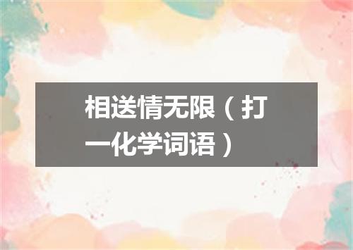相送情无限（打一化学词语）