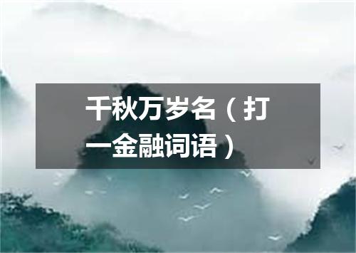 千秋万岁名（打一金融词语）