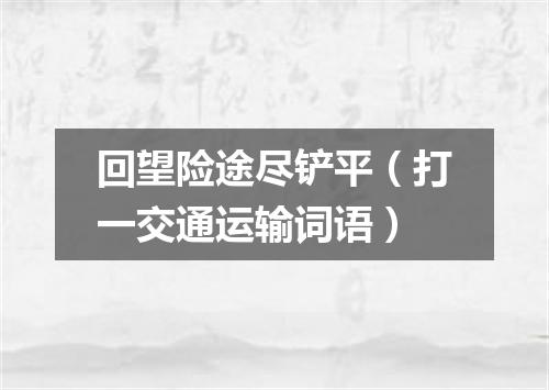 回望险途尽铲平（打一交通运输词语）