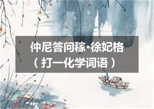 仲尼答问稼·徐妃格（打一化学词语）