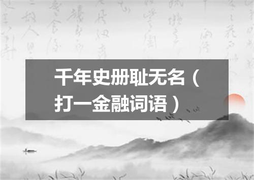 千年史册耻无名（打一金融词语）