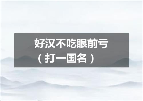好汉不吃眼前亏（打一国名）