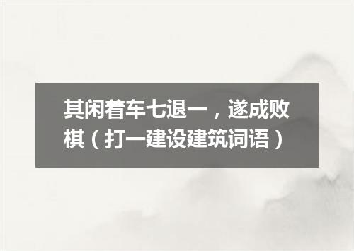 其闲着车七退一，遂成败棋（打一建设建筑词语）