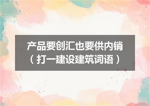 产品要创汇也要供内销（打一建设建筑词语）