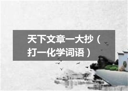 天下文章一大抄（打一化学词语）